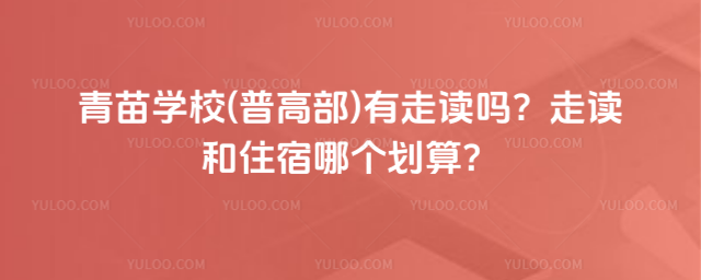 青苗學(xué)校(普高部)有走讀嗎？走讀和住宿哪個(gè)劃算？