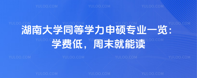  湖南大學(xué)同等學(xué)力申碩專業(yè)一覽：學(xué)費低，周末就能讀