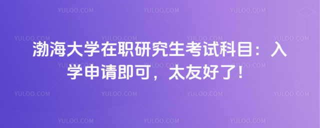 渤海大學(xué)在職研究生考試科目：入學(xué)申請(qǐng)即可，太友好了！