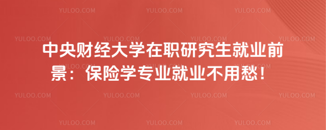 中央財(cái)經(jīng)大學(xué)在職研究生就業(yè)前景：保險(xiǎn)學(xué)專業(yè)就業(yè)不用愁！