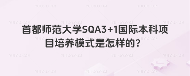 首都师范大学SQA3+1国际本科培养模式