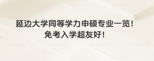 延邊大學同等學力申碩專業一覽！免考入學超友好！