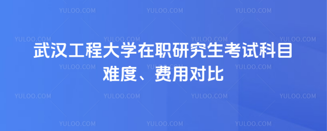 武漢工程大學(xué)在職研究生考試科目難度、費(fèi)用對比