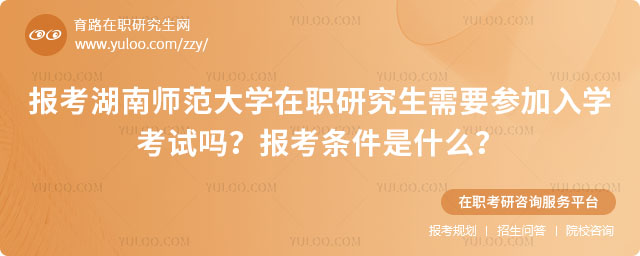 報考湖南師范大學在職研究生需要參加入學考試嗎？