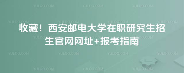 收藏！西安郵電大學(xué)在職研究生招生官網(wǎng)網(wǎng)址+報(bào)考指南