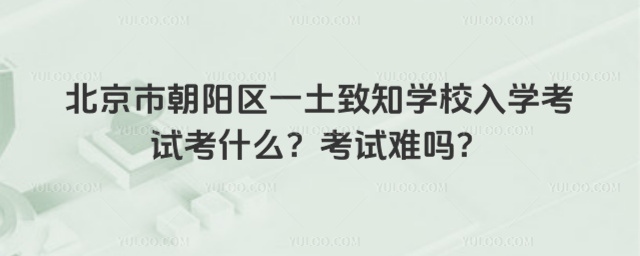 北京市朝陽區(qū)一土致知學(xué)校入學(xué)考試考什么？考試難嗎？