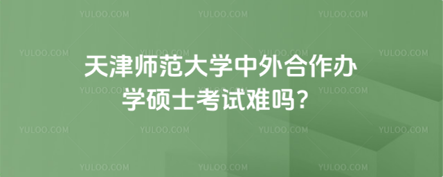 天津師范大學中外合作辦學碩士考試難嗎？