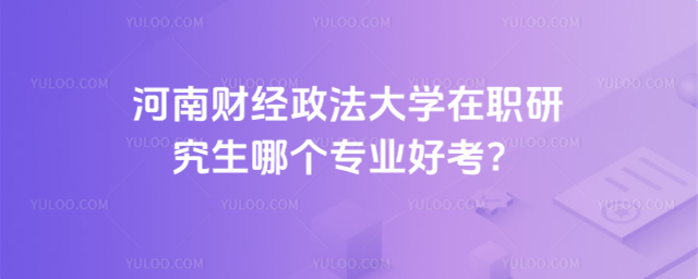 河南財(cái)經(jīng)政法大學(xué)在職研究生哪個(gè)專(zhuān)業(yè)好考？