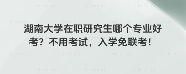 湖南大學(xué)在職研究生哪個專業(yè)好考？不用考試，入學(xué)免聯(lián)考！