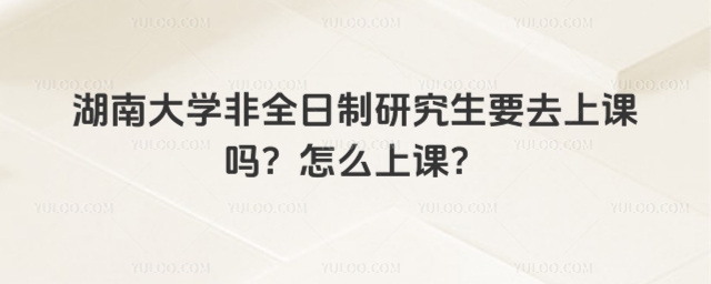 湖南大学非全日制研究生要去上课吗？怎么上课？