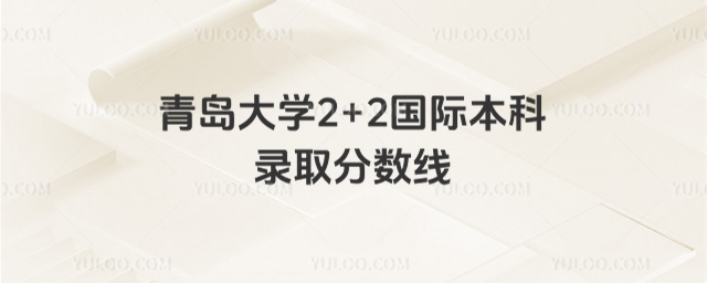 青岛大学2+2留学国际本科录取分数线
