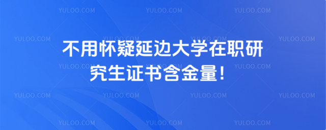 不用懷疑延邊大學(xué)在職研究生證書含金量！