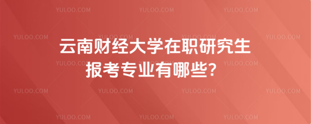 云南财经大学在职研究生报考专业有哪些？