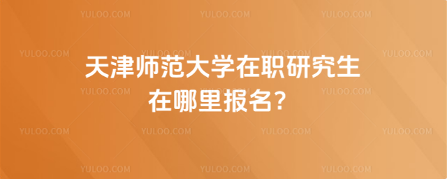天津师范大学在职研究生在哪里报名？