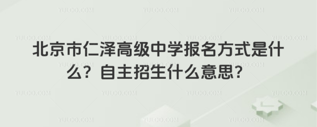 北京市仁澤高級中學報名方式是什么？自主招生什么意思？