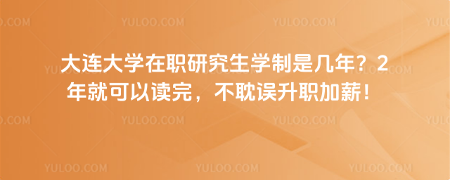 大連大學在職研究生學制是幾年？2年就可以讀完，不耽誤升職加薪！