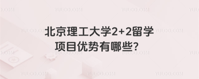 北京理工大学2+2留学项目优势有哪些？_68c8f4e16d27c0.30047328.jpg