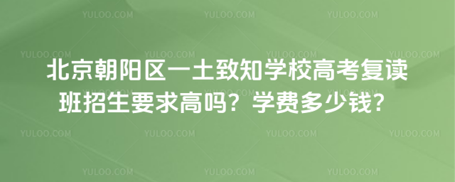 北京朝陽區(qū)一土致知學(xué)校高考復(fù)讀班招生要求高嗎？學(xué)費多少錢？