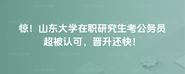 驚！山東大學(xué)在職研究生考公務(wù)員超被認(rèn)可，晉升還快！