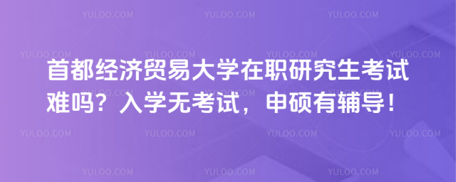 首都經(jīng)濟(jì)貿(mào)易大學(xué)在職研究生考試難嗎？入學(xué)無考試，申碩有輔導(dǎo)！g