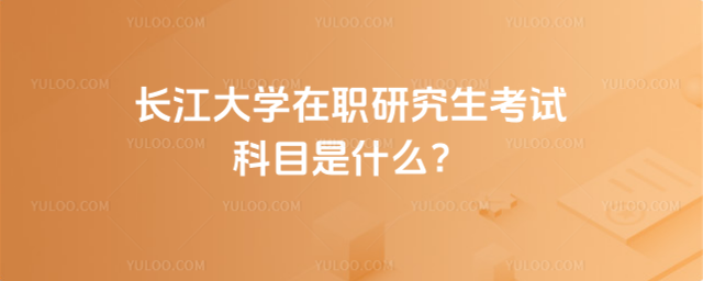 长江大学在职研究生考试科目是什么？