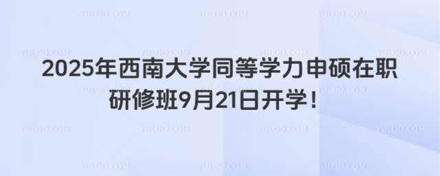 2025年西南大學同等學力申碩在職研修班9月21日開學！