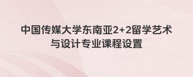 中国传媒大学东南亚2+2留学艺术与设计专业课程设置_68ca50a73c2848.44161591.jpg