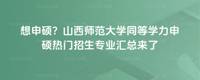 想申硕？山西师范大学同等学力申硕热门招生专业汇总来了