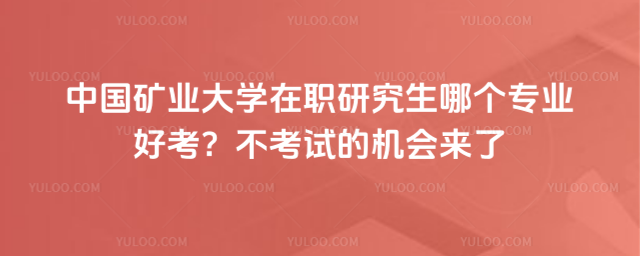 中国矿业大学在职研究生哪个专业好考？不考试的机会来了