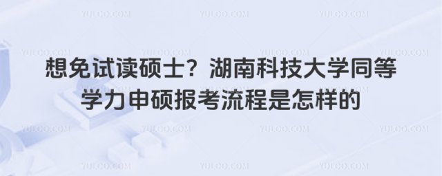 想免試讀碩士？湖南科技大學(xué)同等學(xué)力申碩報(bào)考流程是怎樣的