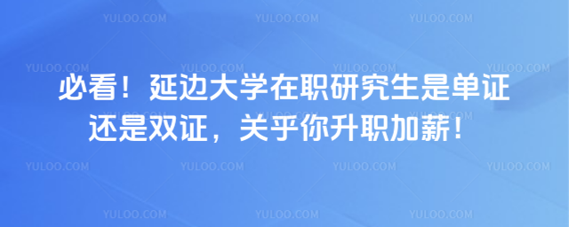 必看！延边大学在职研究生是单证还是双证，关乎你升职加薪！