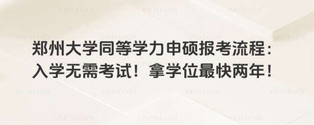 鄭州大學(xué)同等學(xué)力申碩報考流程：入學(xué)無需考試！拿學(xué)位最快兩年！