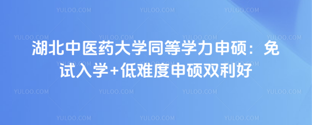 湖北中医药大学同等学力申硕：免试入学+低难度申硕双利好