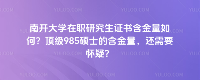 南开大学在职研究生证书含金量如何？顶级985硕士的含金量，还需要怀疑？