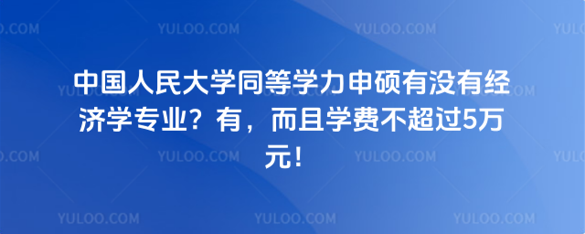中国人民大学同等学力申硕有没有经济学专业？有，而且学费不超过5万元！