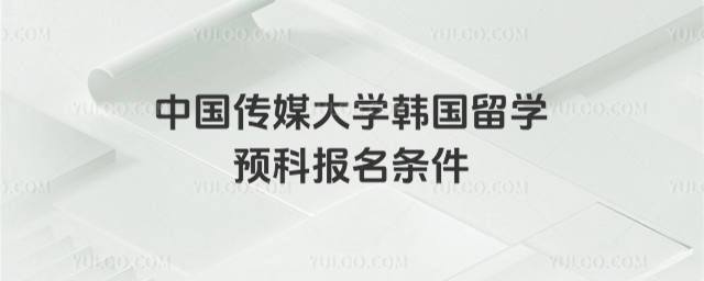 中国传媒大学韩国留学预科报名条件_68d249f900da87.28246221.jpg