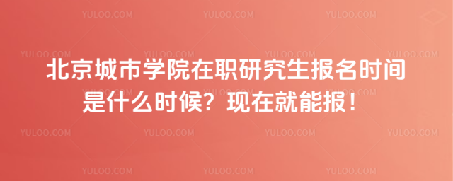 北京城市學院在職研究生報名時間是什么時候？現在就能報！