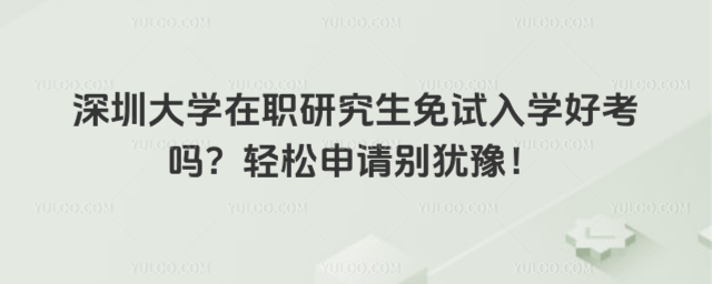 深圳大學在職研究生免試入學好考嗎？輕松申請別猶豫！