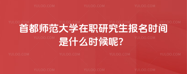 首都师范大学在职研究生报名时间是什么时候呢？