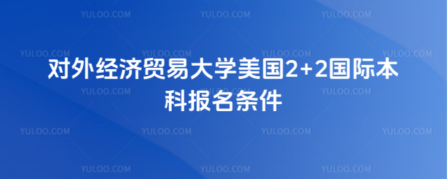 对外经济贸易大学美国2+2报名条件
