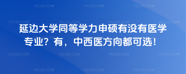 延边大学同等学力申硕有没有医学专业？有，中西医方向都可选！