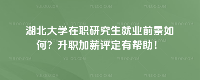 湖北大学在职研究生就业前景如何？升职加薪评定有帮助！