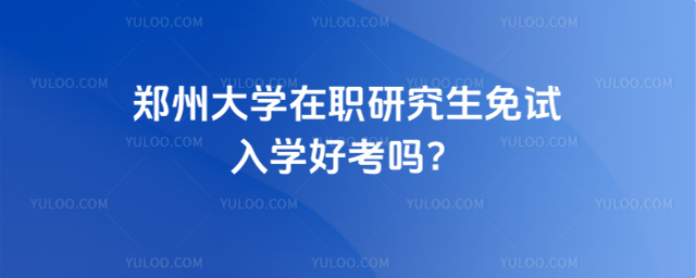 鄭州大學在職研究生免試入學好考嗎？g