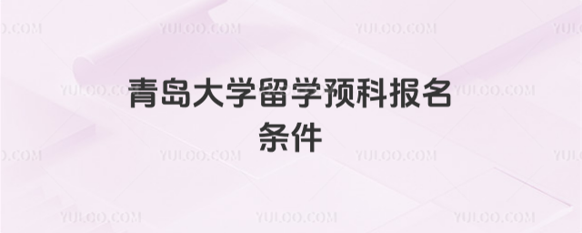 青岛大学留学预科报名条件