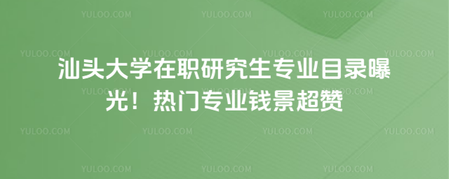 汕頭大學在職研究生專業目錄曝光！熱門專業錢景超贊