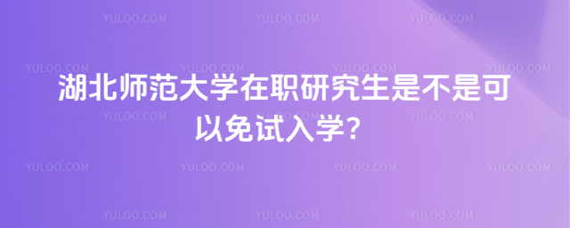 湖北師范大學(xué)在職研究生是不是可以免試入學(xué)？
