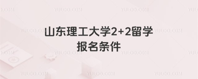 山东理工大学2+2留学报名条件