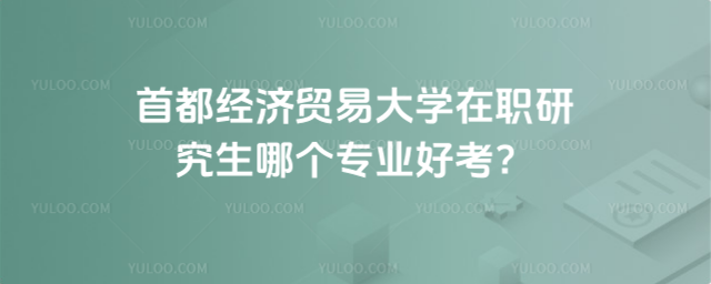 首都經濟貿易大學在職研究生哪個專業(yè)好考？