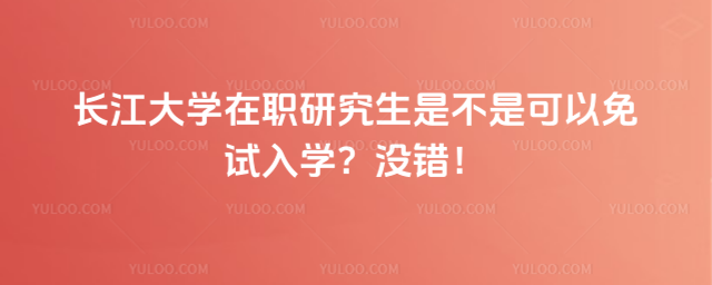 長江大學(xué)在職研究生是不是可以免試入學(xué)？沒錯！