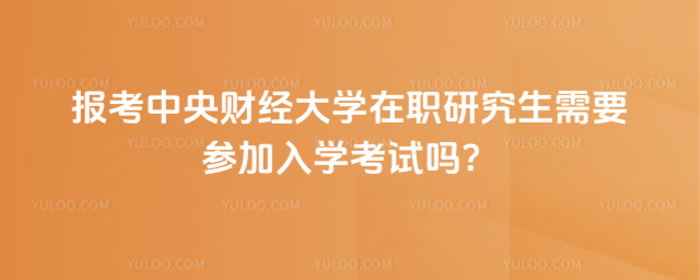 報(bào)考中央財(cái)經(jīng)大學(xué)在職研究生需要參加入學(xué)考試嗎？